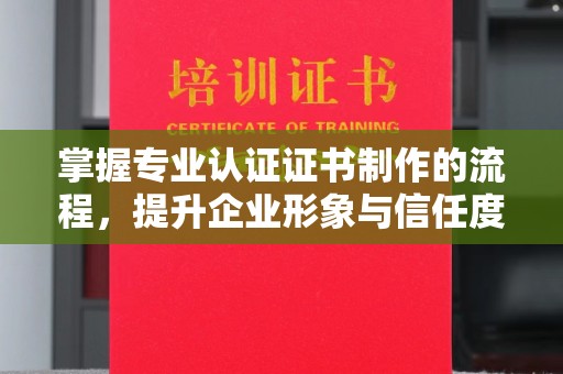 大城掌握专业认证证书制作的流程，提升企业形象与信任度